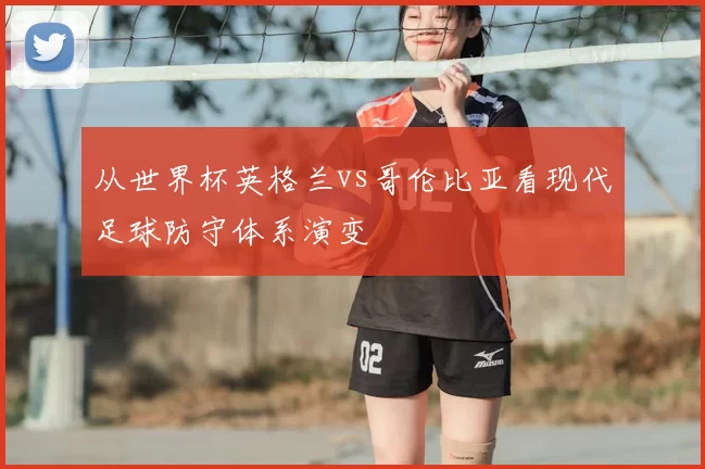 从世界杯英格兰vs哥伦比亚看现代足球防守体系演变