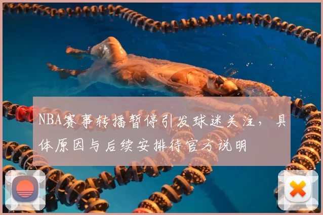 NBA赛事转播暂停引发球迷关注，具体原因与后续安排待官方说明