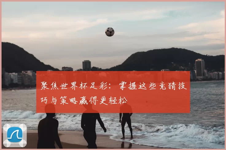 聚焦世界杯足彩：掌握这些竞猜技巧与策略赢得更轻松