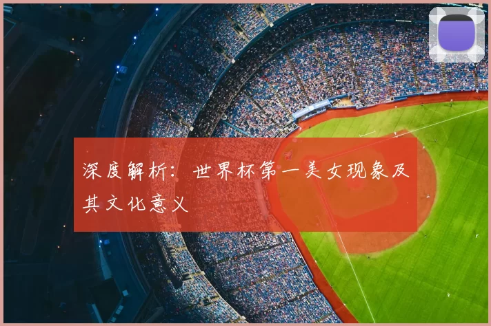深度解析:世界杯第一美女现象及其文化意义