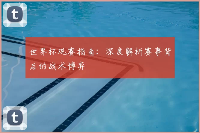 世界杯观赛指南:深度解析赛事背后的战术博弈
