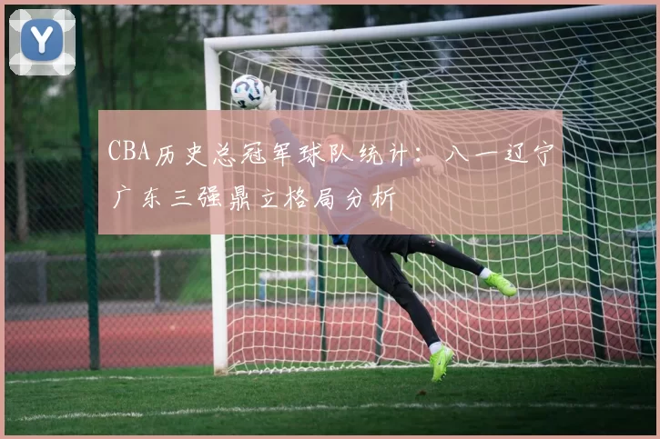 CBA历史总冠军球队统计：八一辽宁广东三强鼎立格局分析