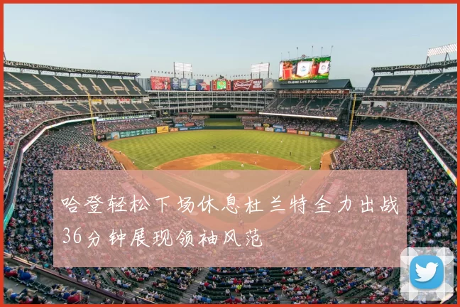 哈登轻松下场休息杜兰特全力出战36分钟展现领袖风范