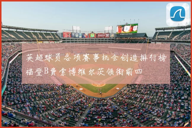 英超球员各项赛事机会创造排行榜福登B费索博维尔茨领衔前四