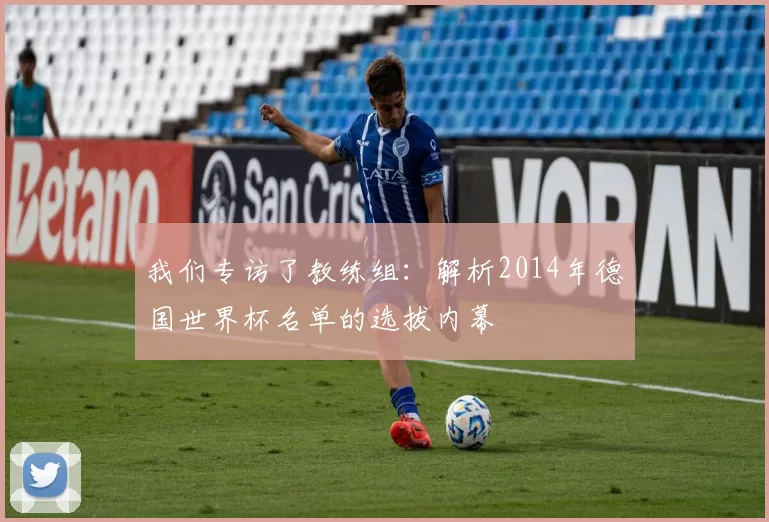 我们专访了教练组：解析2014年德国世界杯名单的选拔内幕