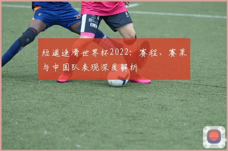 短道速滑世界杯2022：赛程、赛果与中国队表现深度解析