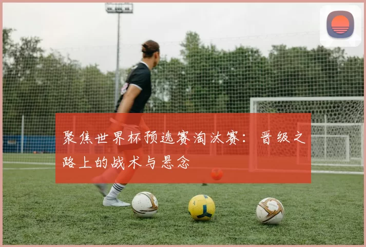 聚焦世界杯预选赛淘汰赛:晋级之路上的战术与悬念