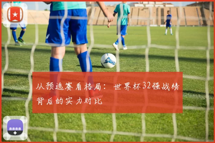 从预选赛看格局:世界杯32强战绩背后的实力对比