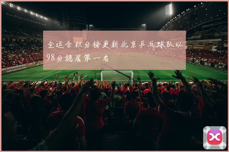 全运会积分榜更新北京乒乓球队以98分稳居第一名