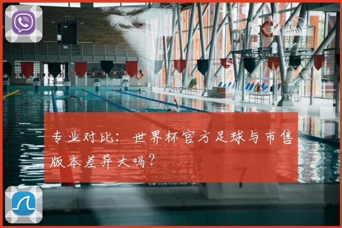 专业对比:世界杯官方足球与市售版本差异大吗?