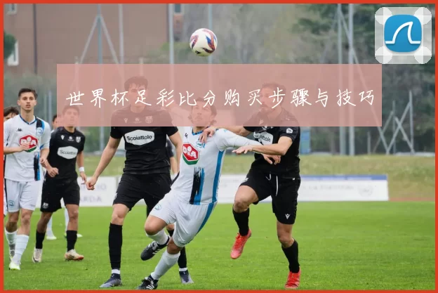 世界杯足彩比分购买步骤与技巧