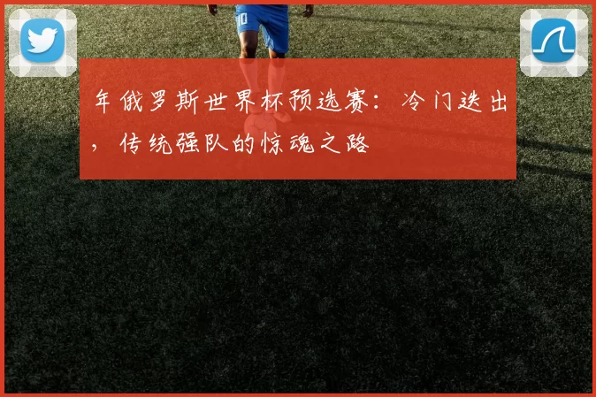 年俄罗斯世界杯预选赛:冷门迭出,传统强队的惊魂之路