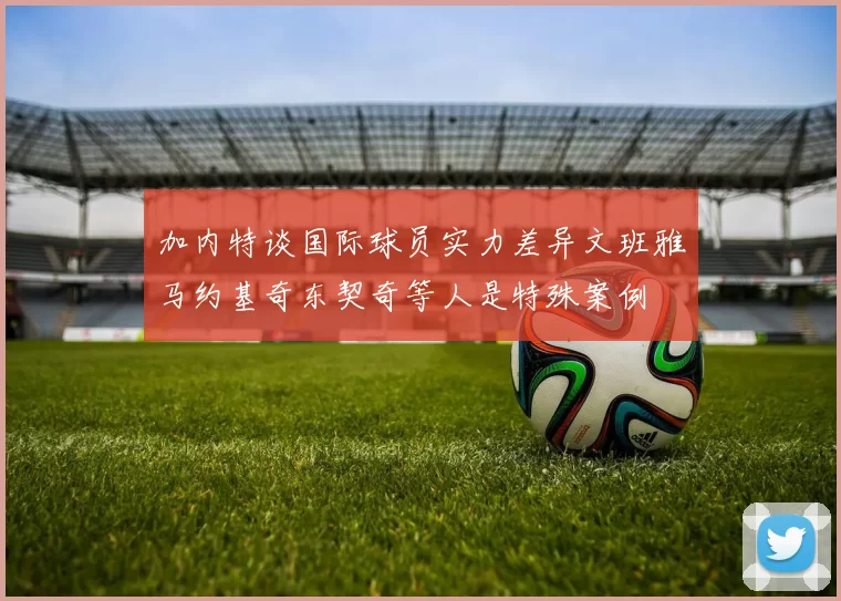 加内特谈国际球员实力差异文班雅马约基奇东契奇等人是特殊案例