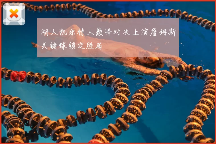 湖人凯尔特人巅峰对决上演詹姆斯关键球锁定胜局