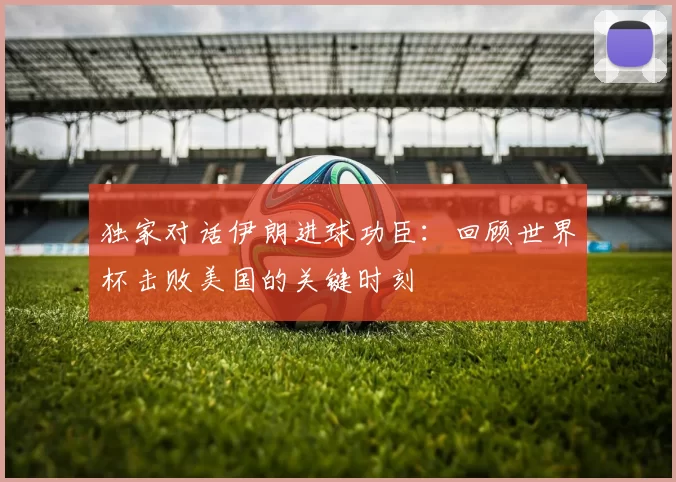 独家对话伊朗进球功臣:回顾世界杯击败美国的关键时刻