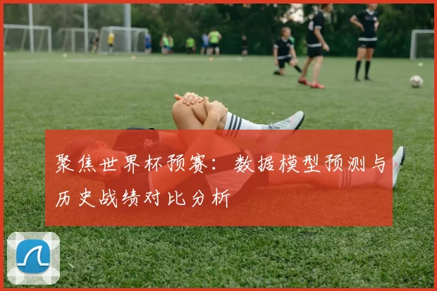聚焦世界杯预赛:数据模型预测与历史战绩对比分析