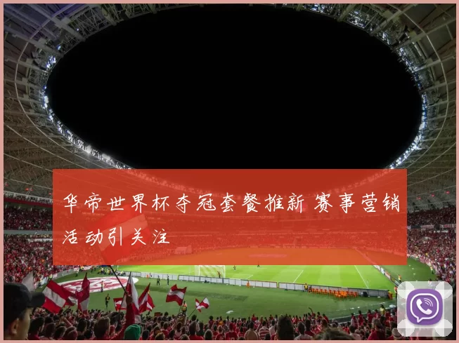 华帝世界杯夺冠套餐推新 赛事营销活动引关注