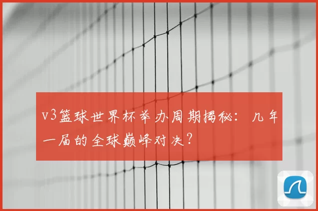 v3篮球世界杯举办周期揭秘：几年一届的全球巅峰对决？