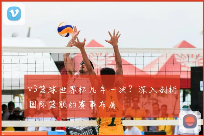 v3篮球世界杯几年一次？深入剖析国际篮联的赛事布局