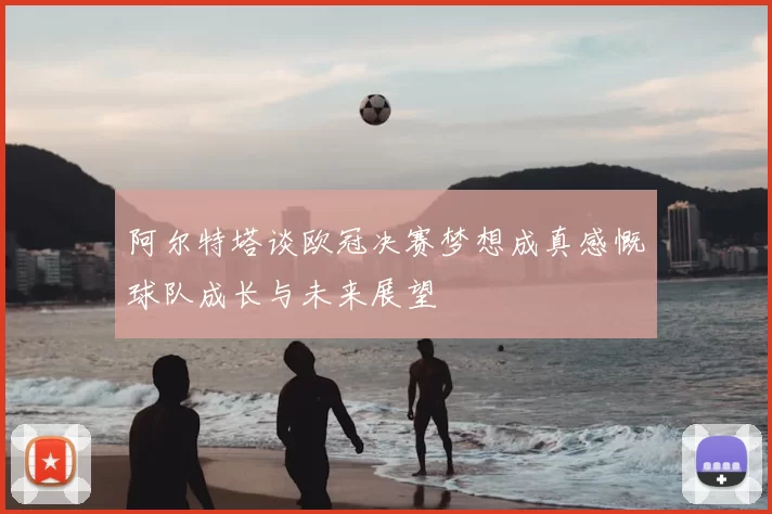 阿尔特塔谈欧冠决赛梦想成真感慨球队成长与未来展望