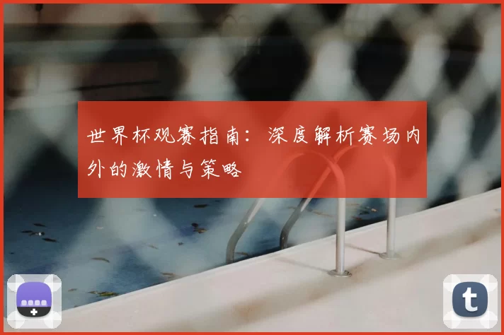 世界杯观赛指南：深度解析赛场内外的激情与策略