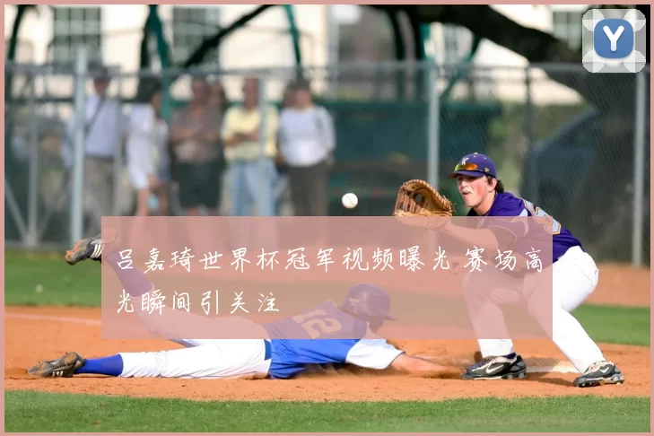 吕嘉琦世界杯冠军视频曝光 赛场高光瞬间引关注