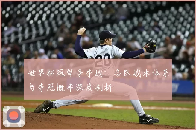 世界杯冠军争夺战:各队战术体系与夺冠概率深度剖析