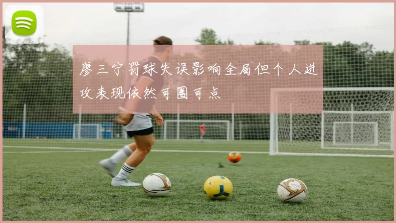 廖三宁罚球失误影响全局但个人进攻表现依然可圈可点