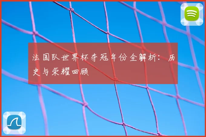 法国队世界杯夺冠年份全解析:历史与荣耀回顾