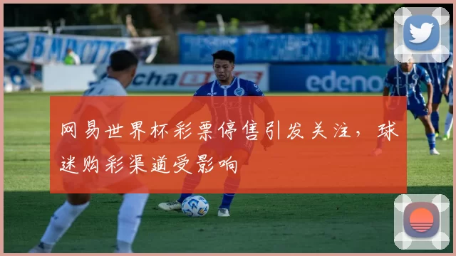 网易世界杯彩票停售引发关注，球迷购彩渠道受影响