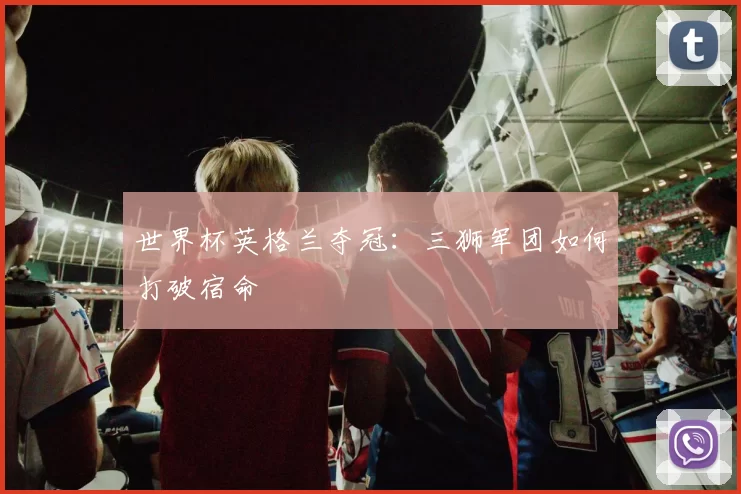 世界杯英格兰夺冠:三狮军团如何打破宿命