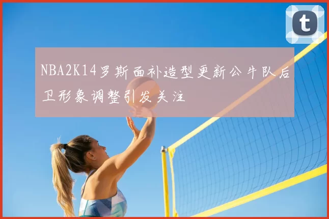 NBA2K14罗斯面补造型更新公牛队后卫形象调整引发关注