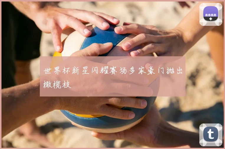 世界杯新星闪耀赛场多家豪门抛出橄榄枝
