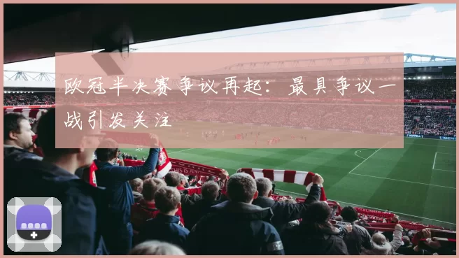 欧冠半决赛争议再起:最具争议一战引发关注