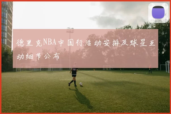 德里克NBA中国行活动安排及球星互动细节公布