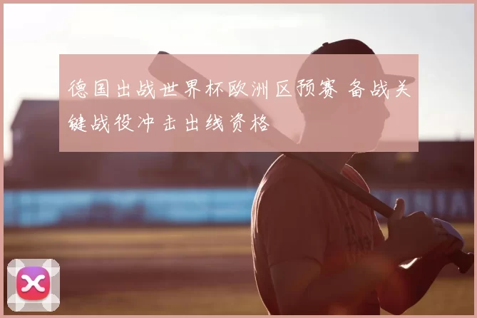 德国出战世界杯欧洲区预赛 备战关键战役冲击出线资格