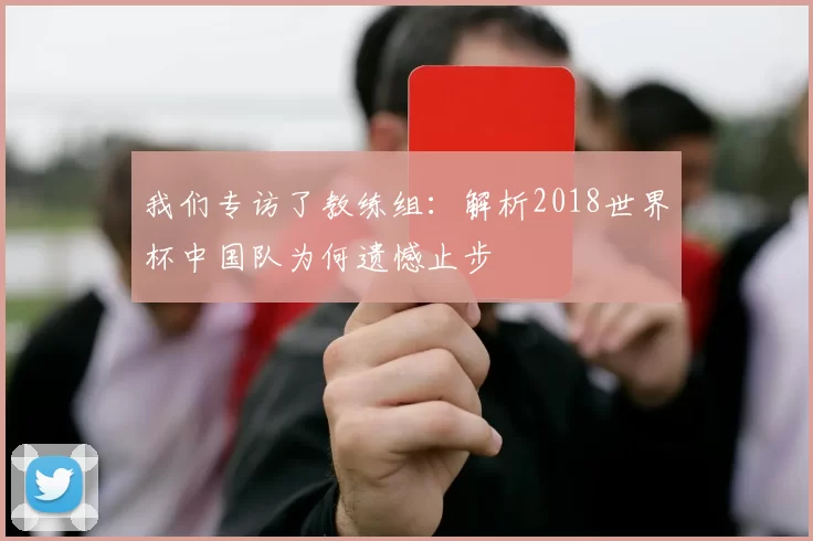 我们专访了教练组：解析2018世界杯中国队为何遗憾止步