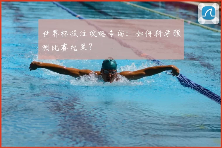 世界杯投注攻略专访:如何科学预测比赛结果?