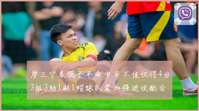 廖三宁表现平平命中率不佳仅得4分3板3助1断1帽球队需加强进攻配合