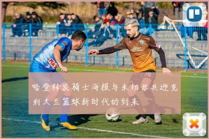 哈登转发骑士海报与米切尔共迎克利夫兰篮球新时代的到来
