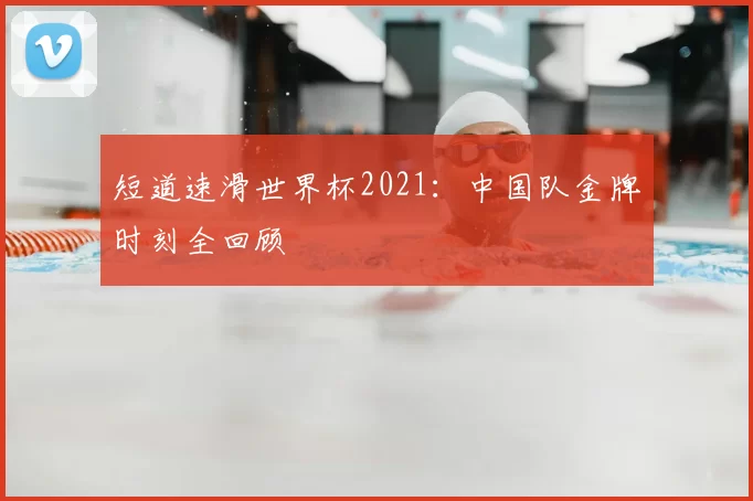 短道速滑世界杯2021：中国队金牌时刻全回顾