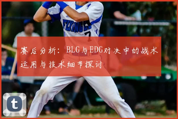 赛后分析:BLG与EDG对决中的战术运用与技术细节探讨