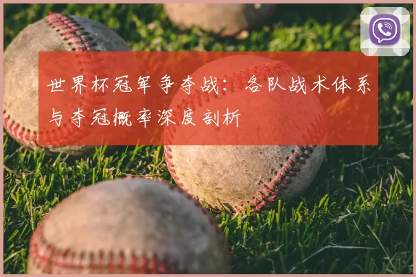 世界杯冠军争夺战:各队战术体系与夺冠概率深度剖析