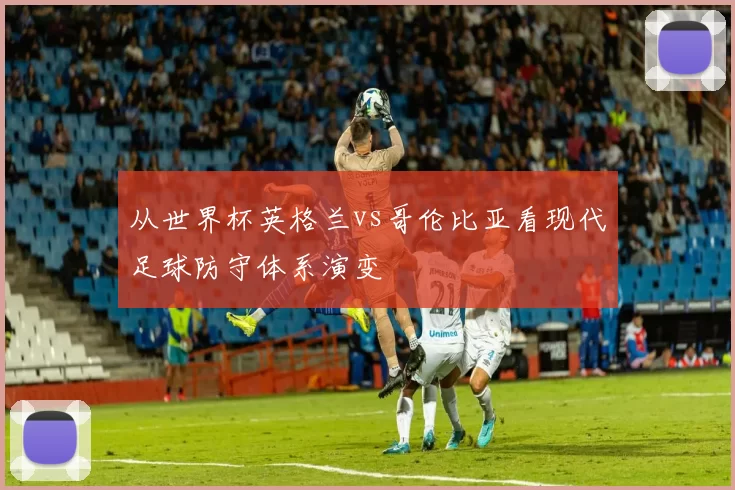 从世界杯英格兰vs哥伦比亚看现代足球防守体系演变